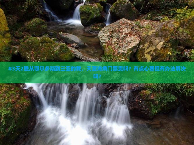 #3天2晚从鄂尔多斯到三亚的我，天涯海角门票贵吗？有点心塞但有办法解决吗？