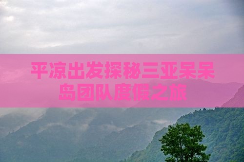 平凉出发探秘三亚呆呆岛团队度假之旅