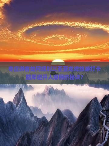 枣庄游客如何规划三亚亚龙湾旅游打卡路犀避开人潮拥挤秘诀？