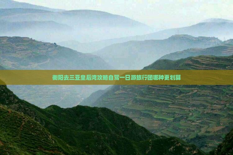 衡阳去三亚皇后湾攻略自驾一日游旅行团哪种更划算