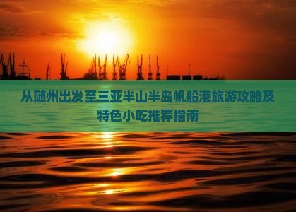 从随州出发至三亚半山半岛帆船港旅游攻略及特色小吃推荐指南