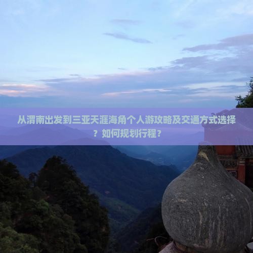 从渭南出发到三亚天涯海角个人游攻略及交通方式选择？如何规划行程？