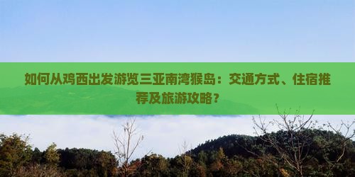 如何从鸡西出发游览三亚南湾猴岛：交通方式、住宿推荐及旅游攻略？