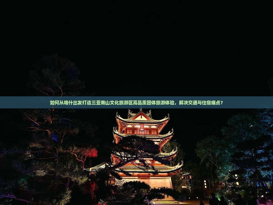 如何从喀什出发打造三亚南山文化旅游区高品质团体旅游体验，解决交通与住宿痛点？