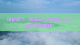探秘湘西，邂逅三亚亚龙湾，五天旅程海陆奇观！