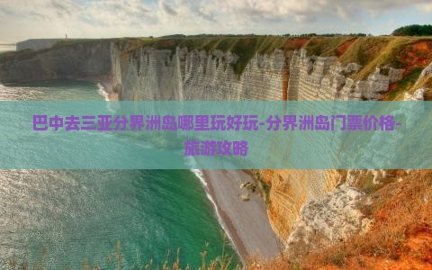 巴中去三亚分界洲岛哪里玩好玩-分界洲岛门票价格-旅游攻略