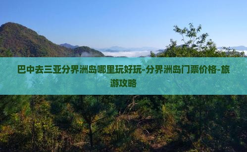 巴中去三亚分界洲岛哪里玩好玩-分界洲岛门票价格-旅游攻略