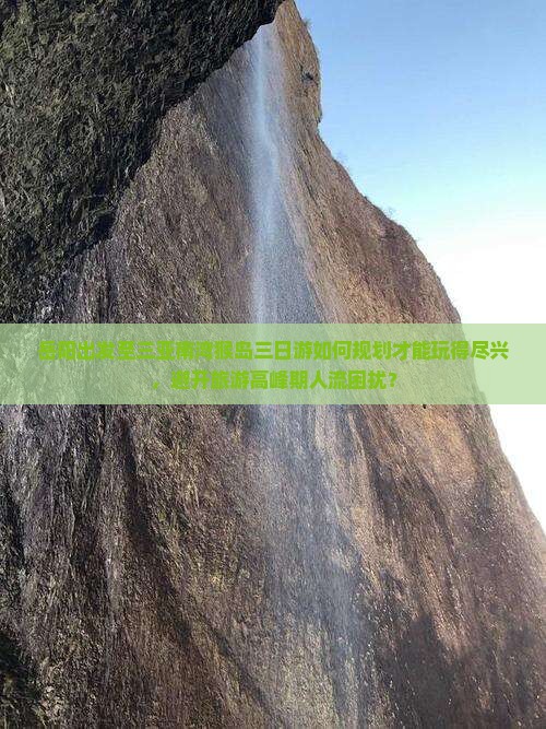 岳阳出发至三亚南湾猴岛三日游如何规划才能玩得尽兴，避开旅游高峰期人流困扰？