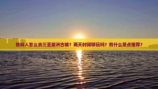 铁岭人怎么去三亚崖洲古城？两天时间够玩吗？有什么景点推荐？