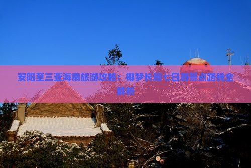 安阳至三亚海南旅游攻略：椰梦长廊七日游景点路线全解析