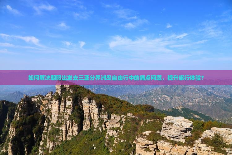 如何解决朝阳出发去三亚分界洲岛自由行中的痛点问题，提升旅行体验？