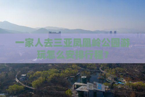 一家人去三亚凤凰岭公园游玩怎么安排行程？