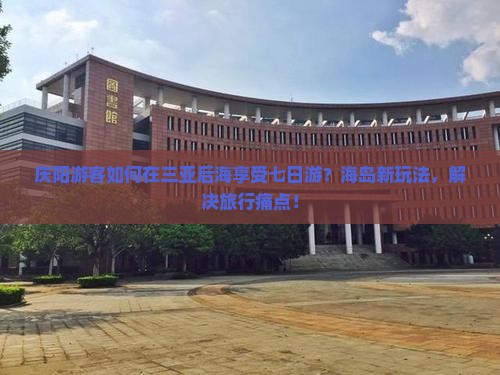 庆阳游客如何在三亚后海享受七日游？海岛新玩法，解决旅行痛点！