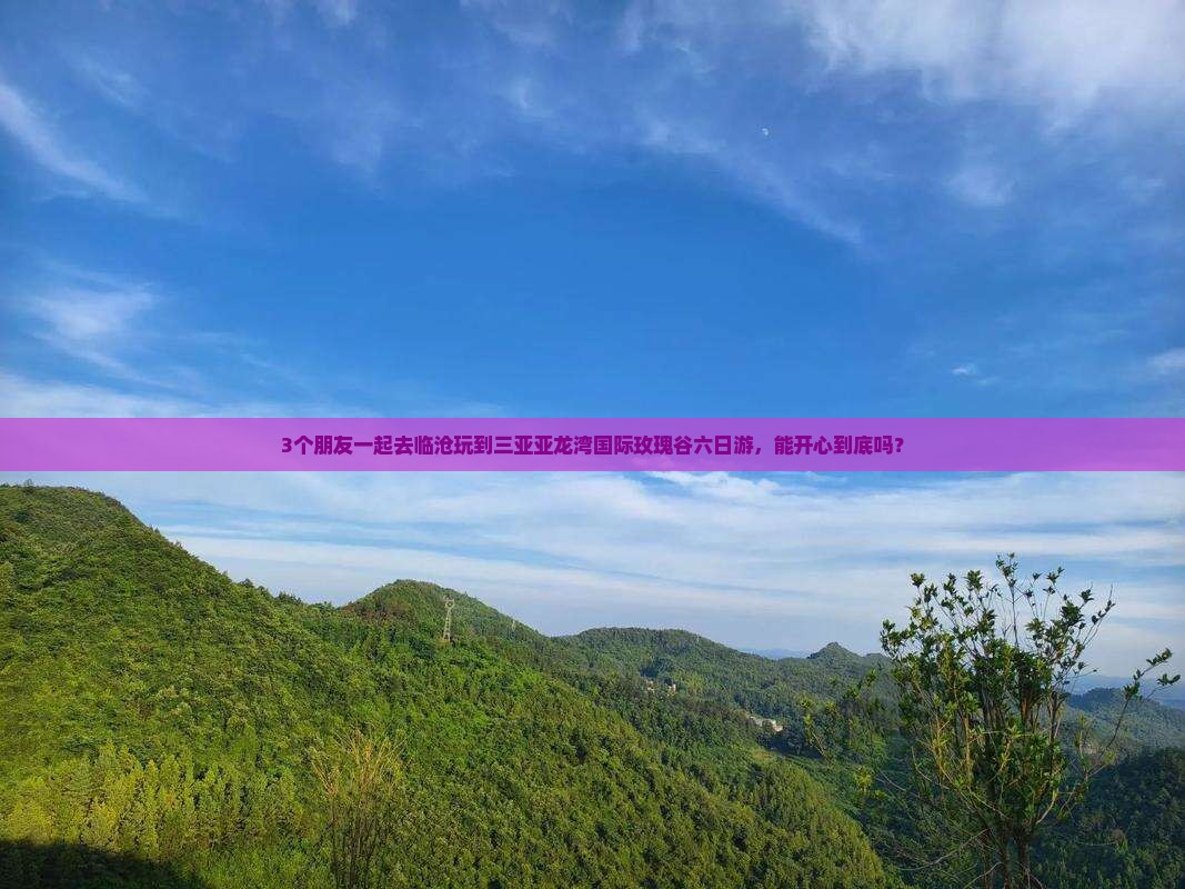 3个朋友一起去临沧玩到三亚亚龙湾国际玫瑰谷六日游，能开心到底吗？