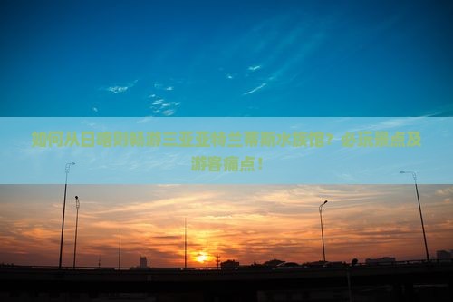 如何从日喀则畅游三亚亚特兰蒂斯水族馆？必玩景点及游客痛点！