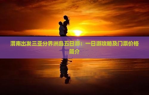 渭南出发三亚分界洲岛五日游：一日游攻略及门票价格简介