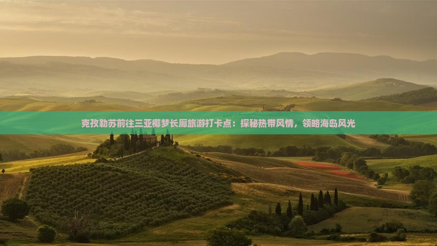 克孜勒苏前往三亚椰梦长廊旅游打卡点：探秘热带风情，领略海岛风光