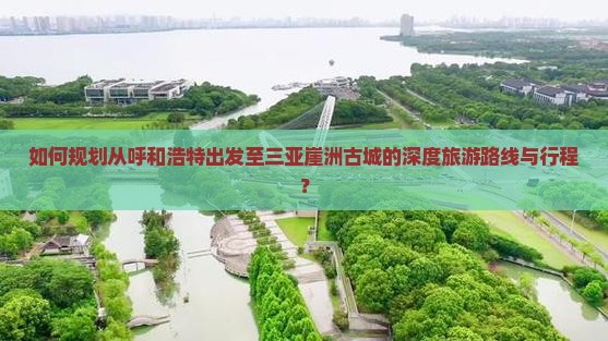 如何规划从呼和浩特出发至三亚崖洲古城的深度旅游路线与行程？