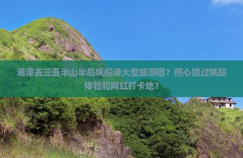 湘潭去三亚半山半岛帆船港大型旅游团？担心错过帆船体验和网红打卡地？