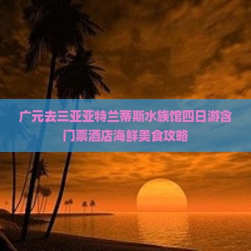 广元去三亚亚特兰蒂斯水族馆四日游含门票酒店海鲜美食攻略