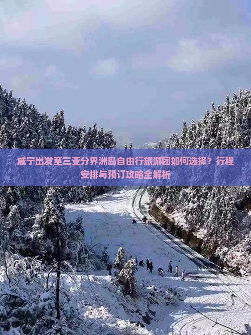 咸宁出发至三亚分界洲岛自由行旅游团如何选择？行程安排与预订攻略全解析