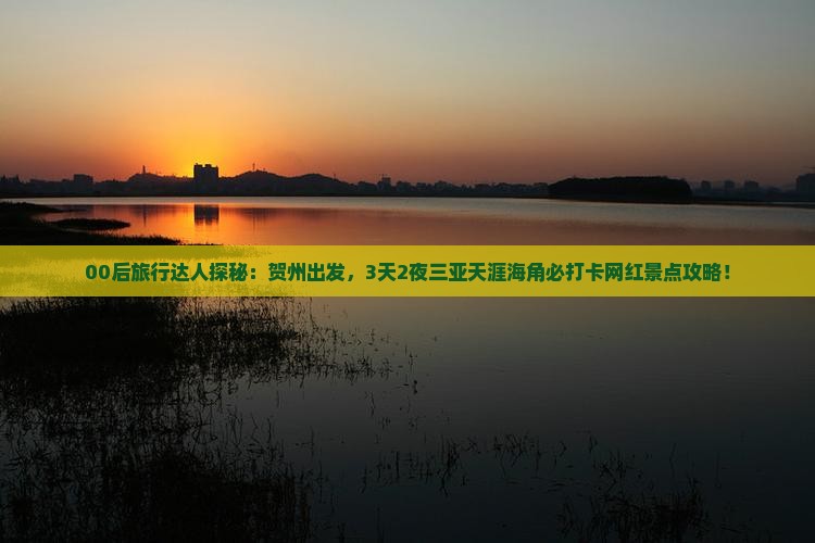 00后旅行达人探秘：贺州出发，3天2夜三亚天涯海角必打卡网红景点攻略！