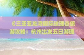 《三亚亚龙湾国际玫瑰谷旅游攻略：杭州出发五日游瑰丽之旅》