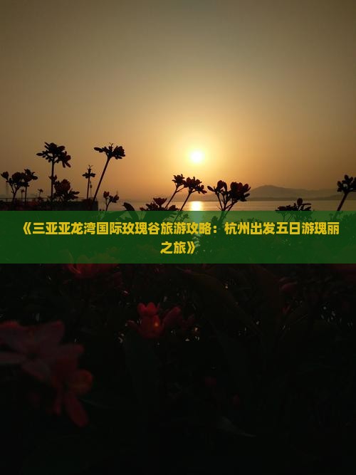 《三亚亚龙湾国际玫瑰谷旅游攻略：杭州出发五日游瑰丽之旅》
