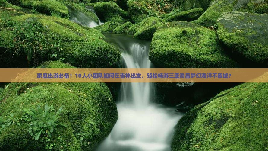 家庭出游必备！10人小团队如何在吉林出发，轻松畅游三亚海昌梦幻海洋不夜城？