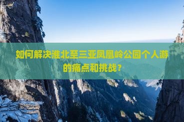 如何解决淮北至三亚凤凰岭公园个人游的痛点和挑战？