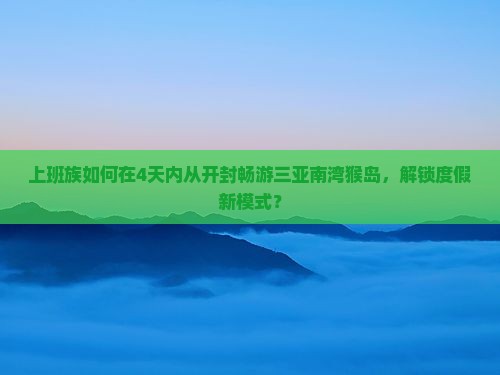 上班族如何在4天内从开封畅游三亚南湾猴岛，解锁度假新模式？