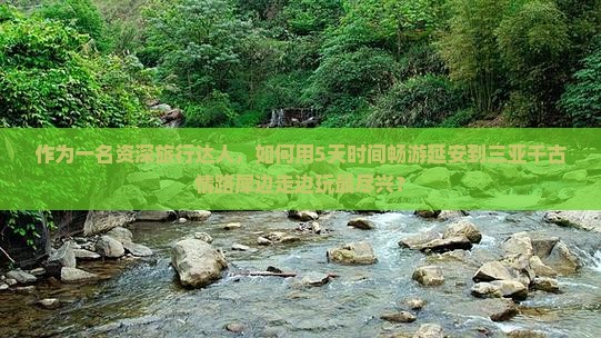 作为一名资深旅行达人，如何用5天时间畅游延安到三亚千古情路犀边走边玩最尽兴？