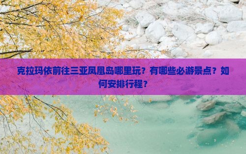 克拉玛依前往三亚凤凰岛哪里玩？有哪些必游景点？如何安排行程？