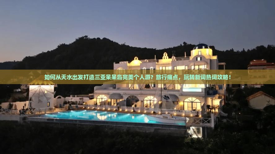 如何从天水出发打造三亚呆呆岛完美个人游？旅行痛点，玩转新词热词攻略！