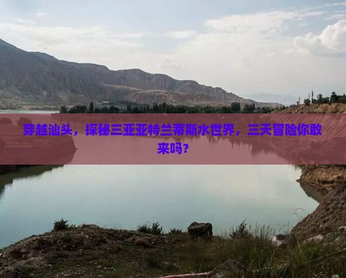 穿越汕头，探秘三亚亚特兰蒂斯水世界，三天冒险你敢来吗？