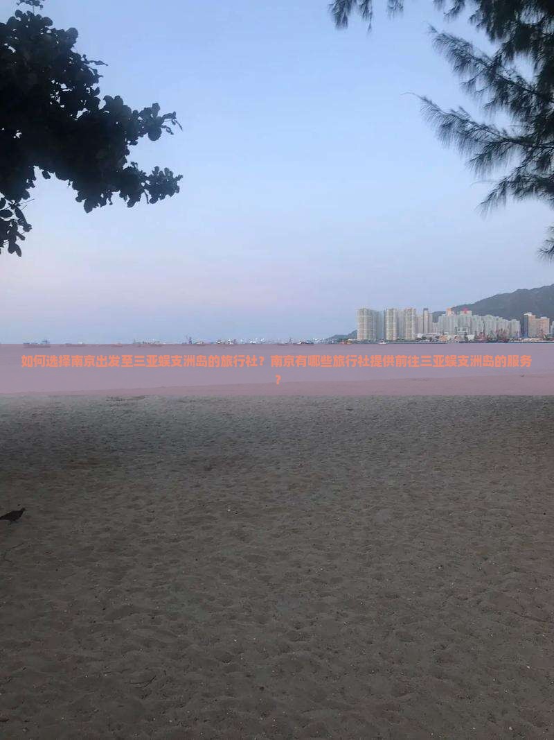 如何选择南京出发至三亚蜈支洲岛的旅行社？南京有哪些旅行社提供前往三亚蜈支洲岛的服务？
