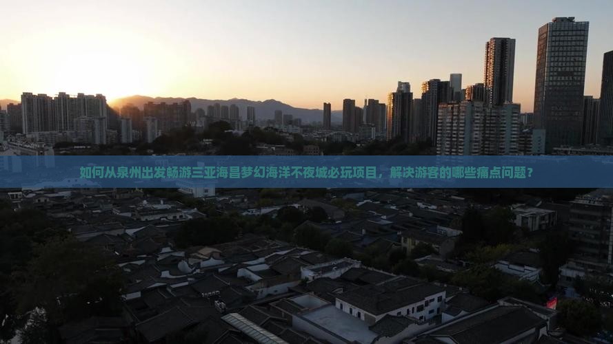 如何从泉州出发畅游三亚海昌梦幻海洋不夜城必玩项目，解决游客的哪些痛点问题？
