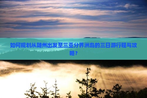 如何规划从随州出发至三亚分界洲岛的三日游行程与攻略？