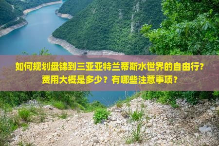 如何规划盘锦到三亚亚特兰蒂斯水世界的自由行？费用大概是多少？有哪些注意事项？