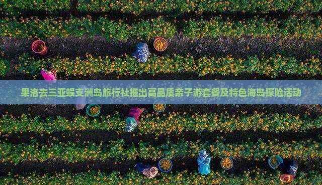 果洛去三亚蜈支洲岛旅行社推出高品质亲子游套餐及特色海岛探险活动