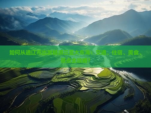 如何从通辽市出发畅游三亚大东海：交通、住宿、美食、景点全攻略？