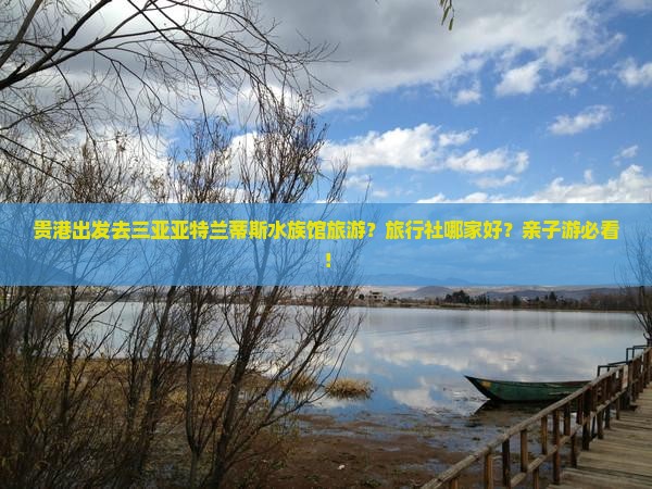 贵港出发去三亚亚特兰蒂斯水族馆旅游？旅行社哪家好？亲子游必看！