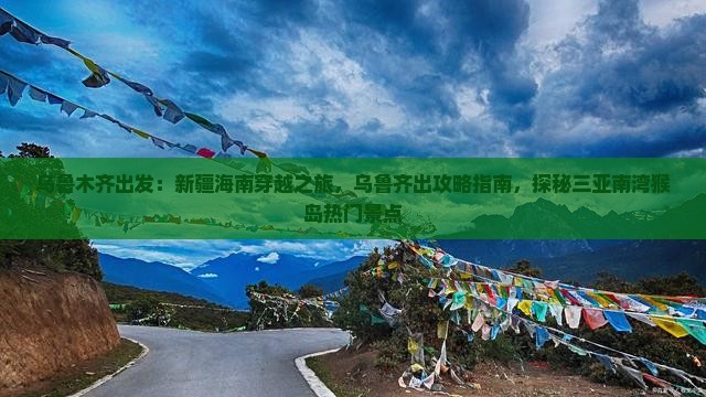 乌鲁木齐出发：新疆海南穿越之旅，乌鲁齐出攻略指南，探秘三亚南湾猴岛热门景点