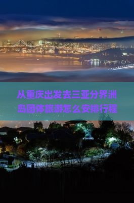 从重庆出发去三亚分界洲岛团体旅游怎么安排行程？费用大概是多少？需要注意什么？