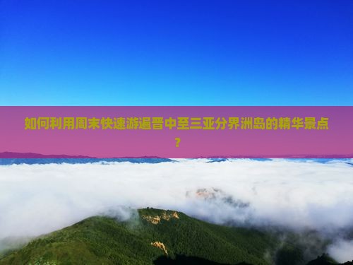 如何利用周末快速游遍晋中至三亚分界洲岛的精华景点？