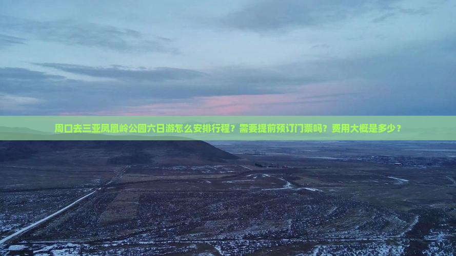 周口去三亚凤凰岭公园六日游怎么安排行程？需要提前预订门票吗？费用大概是多少？