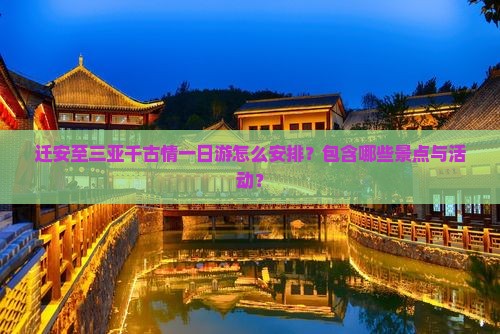 迁安至三亚千古情一日游怎么安排？包含哪些景点与活动？