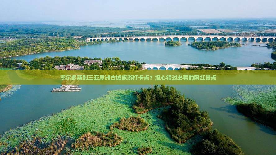 鄂尔多斯到三亚崖洲古城旅游打卡点？担心错过必看的网红景点