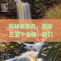 探秘秦皇岛，邂逅三亚千古情，我们的团旅故事即将开启！