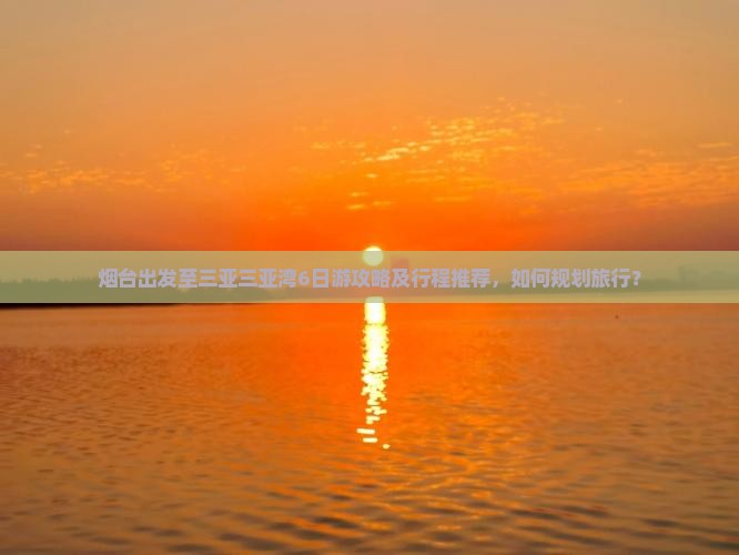 烟台出发至三亚三亚湾6日游攻略及行程推荐，如何规划旅行？